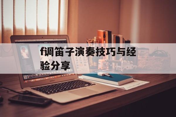f调笛子演奏技巧与经验分享-第1张图片-