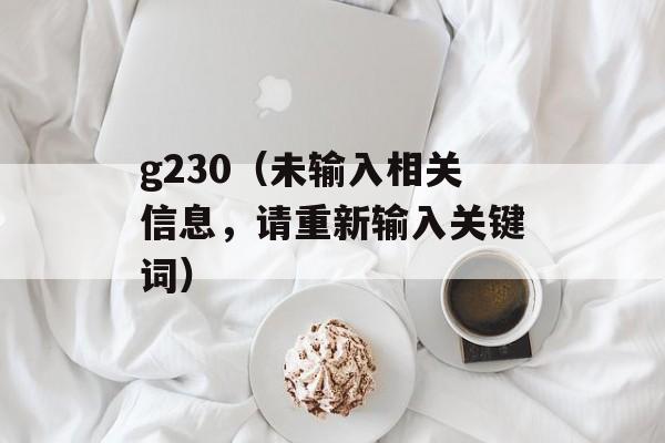 g230（未输入相关信息，请重新输入关键词）-第1张图片-