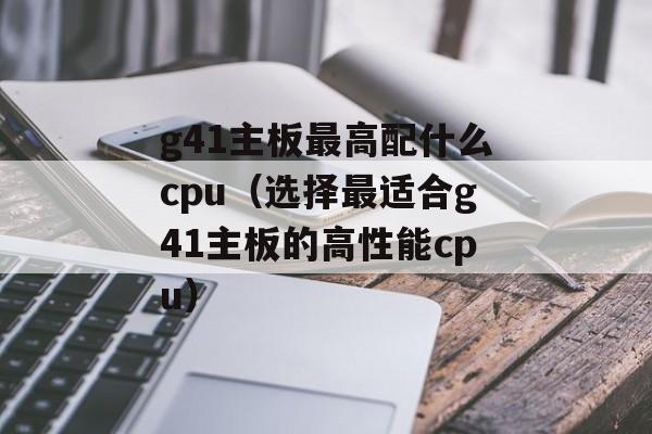 g41主板最高配什么cpu（选择最适合g41主板的高性能cpu）-第1张图片-
