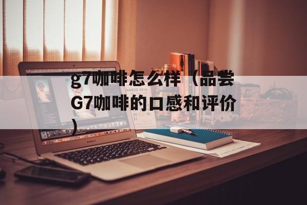 g7咖啡怎么样（品尝G7咖啡的口感和评价）-第1张图片-