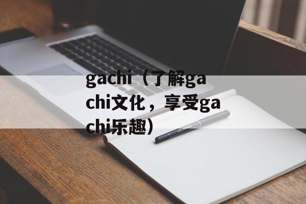 gachi（了解gachi文化，享受gachi乐趣）-第1张图片-