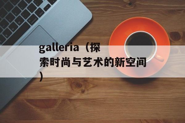 galleria（探索时尚与艺术的新空间）-第1张图片-