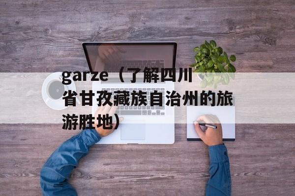 garze（了解四川省甘孜藏族自治州的旅游胜地）-第1张图片-