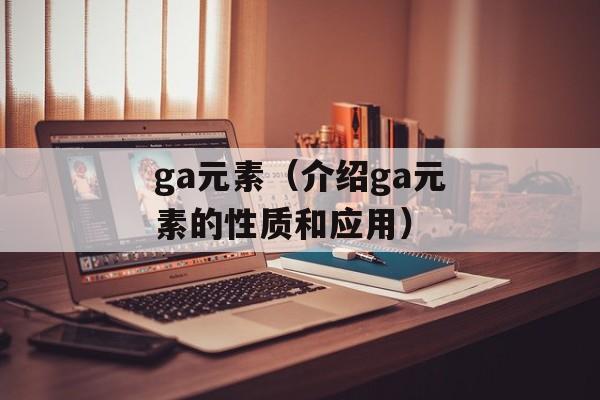 ga元素（介绍ga元素的性质和应用）-第1张图片-