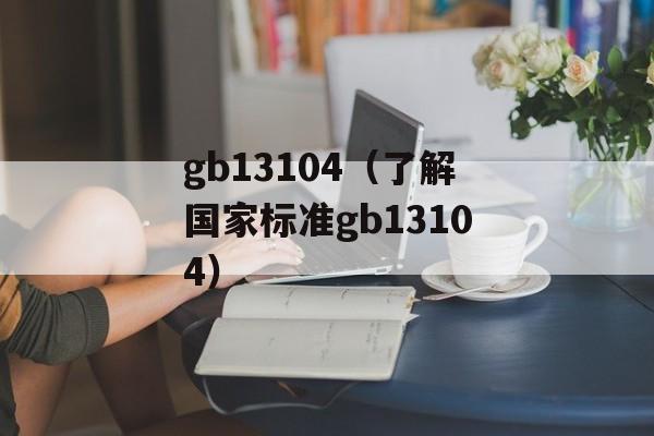 gb13104（了解国家标准gb13104）-第1张图片-