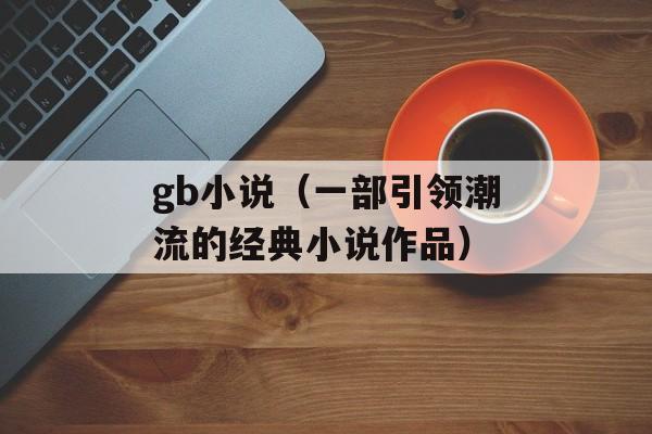 gb小说（一部引领潮流的经典小说作品）-第1张图片-