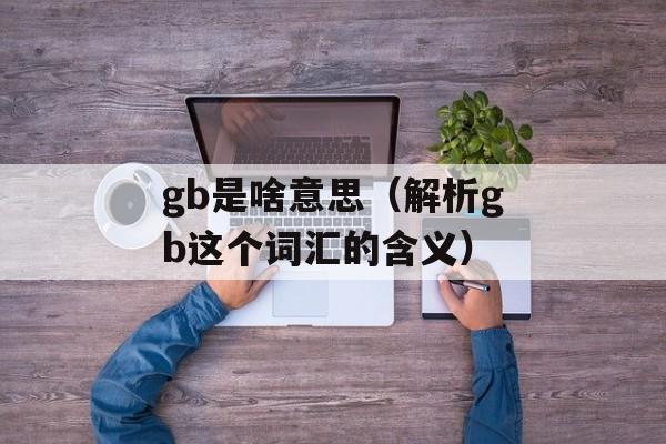 gb是啥意思（解析gb这个词汇的含义）-第1张图片-