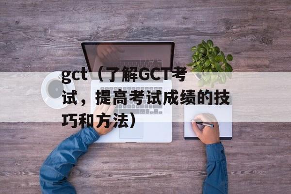 gct（了解GCT考试，提高考试成绩的技巧和方法）-第1张图片-