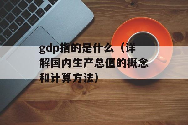 gdp指的是什么（详解国内生产总值的概念和计算方法）-第1张图片-