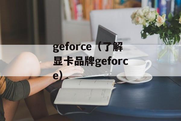 geforce（了解显卡品牌geforce）-第1张图片-