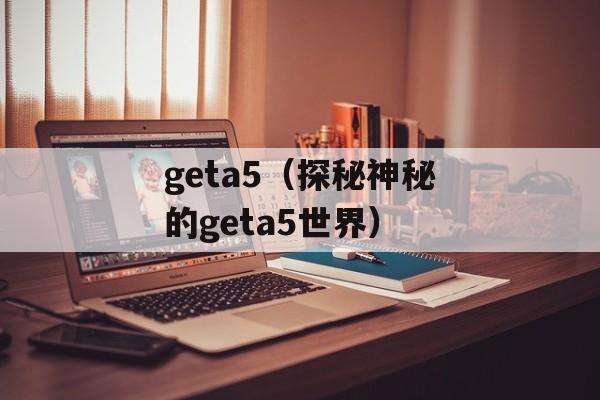 geta5（探秘神秘的geta5世界）-第1张图片-