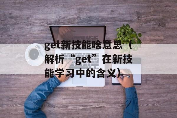 get新技能啥意思（解析“get”在新技能学习中的含义）-第1张图片-
