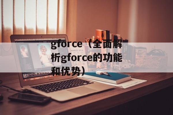 gforce（全面解析gforce的功能和优势）-第1张图片-