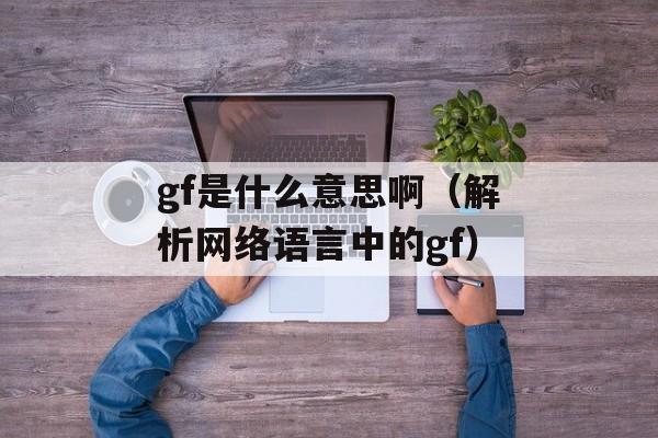 gf是什么意思啊（解析网络语言中的gf）-第1张图片-