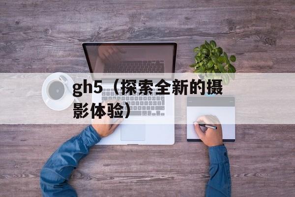 gh5（探索全新的摄影体验）-第1张图片-