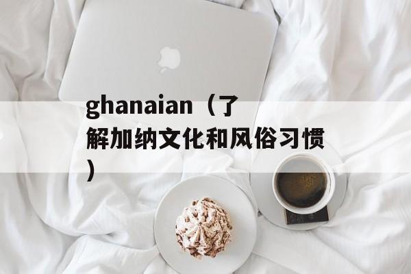 ghanaian（了解加纳文化和风俗习惯）-第1张图片-