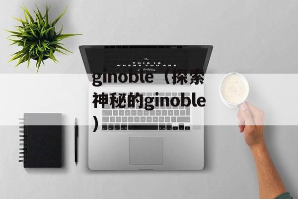 ginoble（探索神秘的ginoble）-第1张图片-