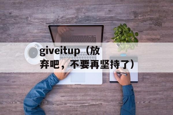 giveitup（放弃吧，不要再坚持了）-第1张图片-