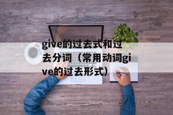 give的过去式和过去分词（常用动词give的过去形式）-第1张图片-