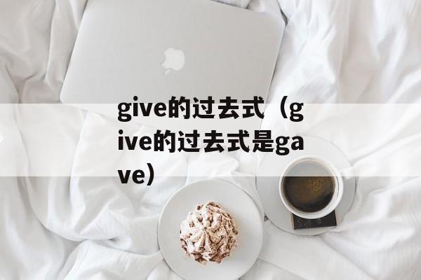 give的过去式（give的过去式是gave）-第1张图片-