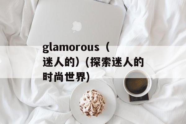 glamorous（迷人的）(探索迷人的时尚世界)-第1张图片-