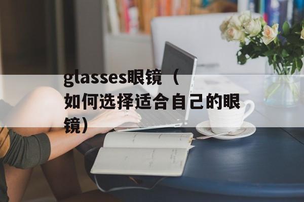 glasses眼镜（如何选择适合自己的眼镜）-第1张图片-