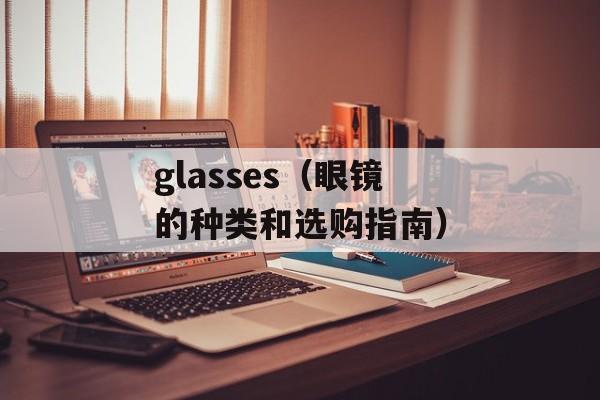glasses（眼镜的种类和选购指南）-第1张图片-