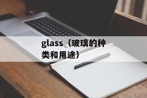 glass（玻璃的种类和用途）-第1张图片-
