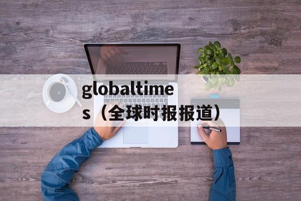 globaltimes（全球时报报道）-第1张图片-