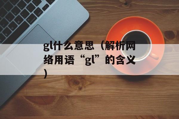 gl什么意思（解析网络用语“gl”的含义）-第1张图片-