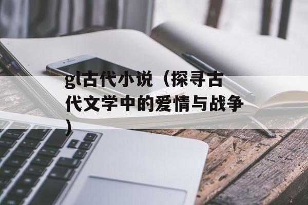 gl古代小说（探寻古代文学中的爱情与战争）-第1张图片-