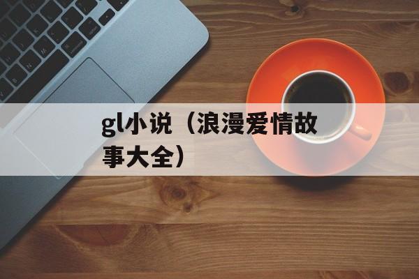 gl小说（浪漫爱情故事大全）-第1张图片-