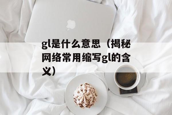 gl是什么意思（揭秘网络常用缩写gl的含义）-第1张图片-