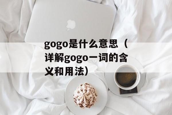 gogo是什么意思（详解gogo一词的含义和用法）-第1张图片-
