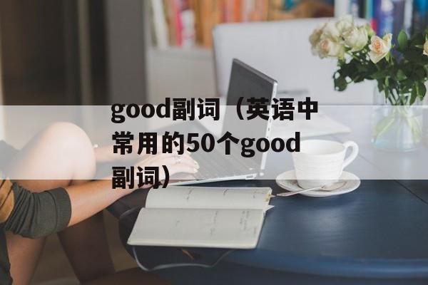 good副词（英语中常用的50个good副词）-第1张图片-