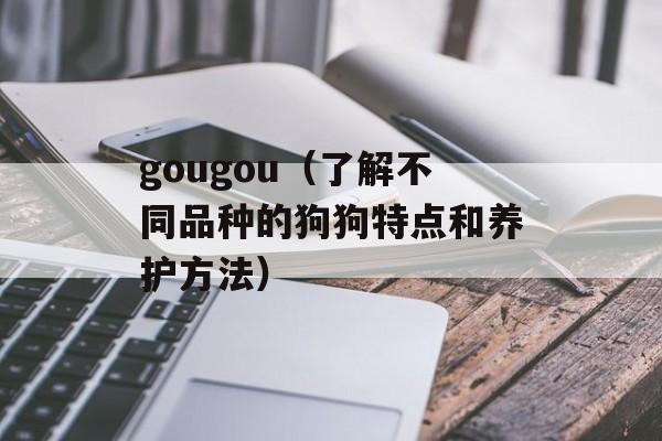 gougou（了解不同品种的狗狗特点和养护方法）-第1张图片-