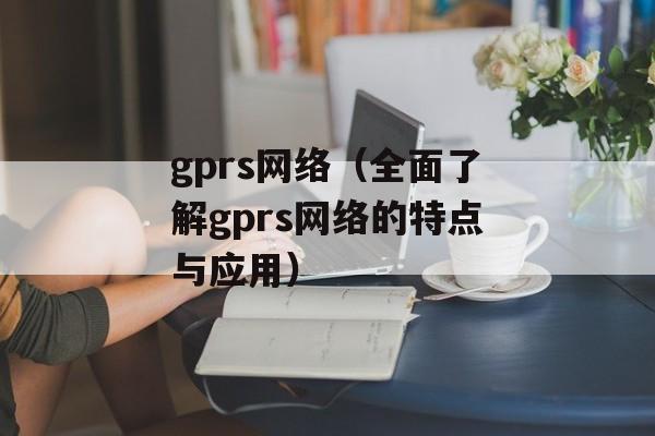 gprs网络（全面了解gprs网络的特点与应用）-第1张图片-