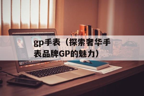 gp手表（探索奢华手表品牌GP的魅力）-第1张图片-