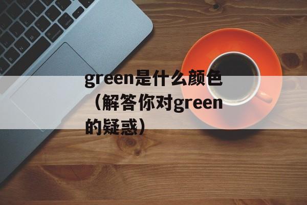 green是什么颜色（解答你对green的疑惑）-第1张图片-