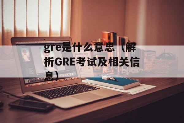 gre是什么意思（解析GRE考试及相关信息）-第1张图片-