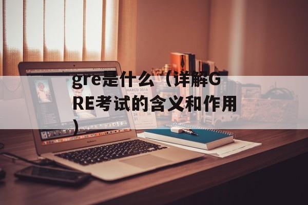 gre是什么（详解GRE考试的含义和作用）-第1张图片-
