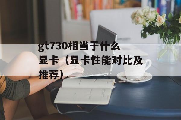 gt730相当于什么显卡（显卡性能对比及推荐）-第1张图片-