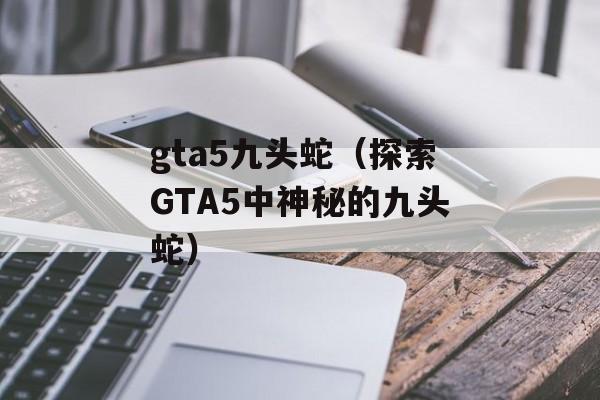 gta5九头蛇（探索GTA5中神秘的九头蛇）-第1张图片-