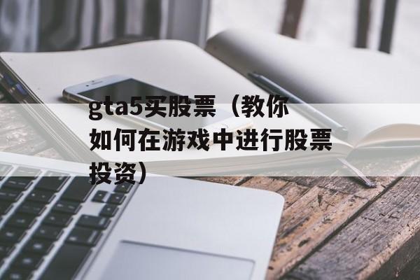 gta5买股票（教你如何在游戏中进行股票投资）-第1张图片-