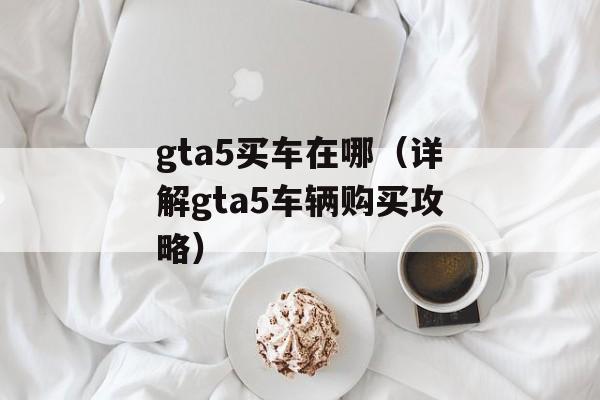 gta5买车在哪（详解gta5车辆购买攻略）-第1张图片-