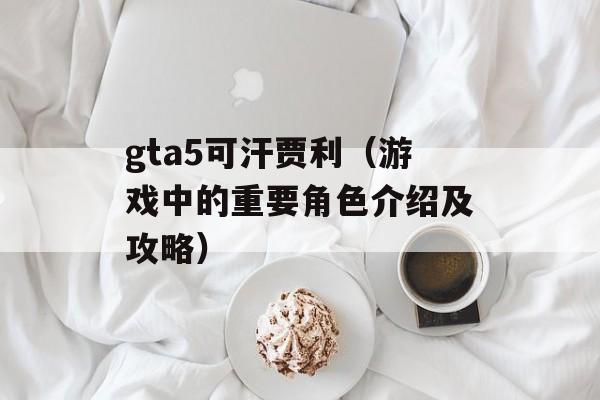 gta5可汗贾利（游戏中的重要角色介绍及攻略）-第1张图片-