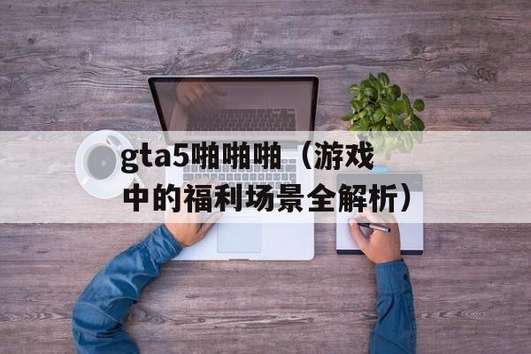 gta5啪啪啪（游戏中的福利场景全解析）-第1张图片-