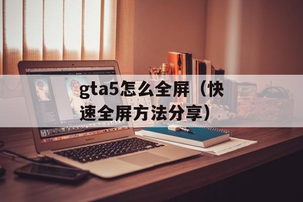 gta5怎么全屏（快速全屏方法分享）-第1张图片-