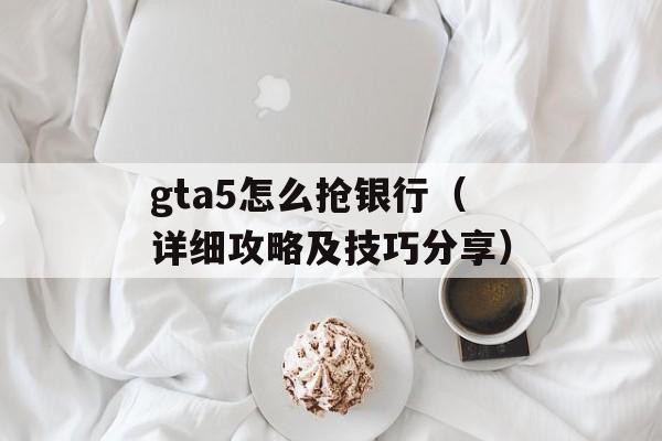 gta5怎么抢银行（详细攻略及技巧分享）-第1张图片-