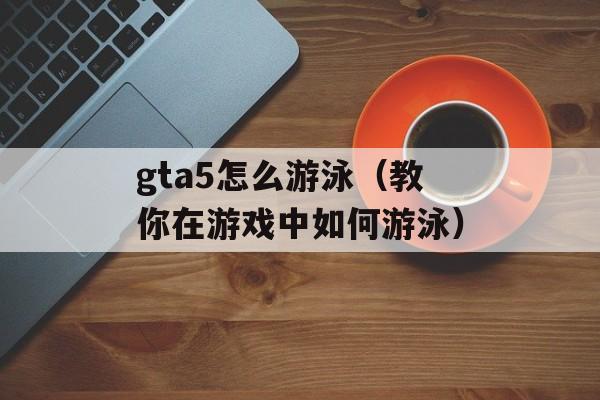 gta5怎么游泳（教你在游戏中如何游泳）-第1张图片-